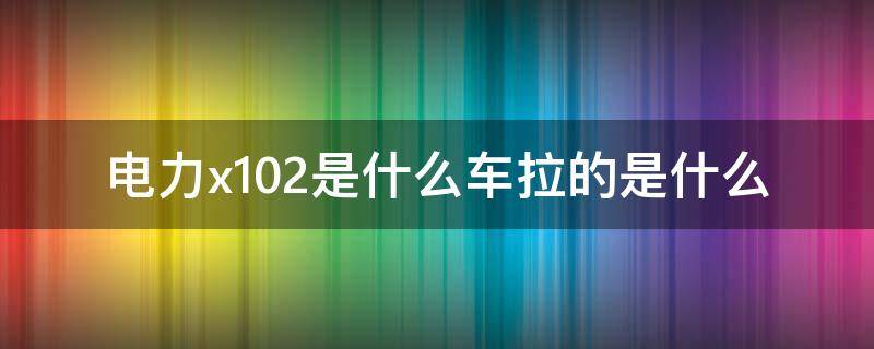 电力x102是什么车拉的是什么（电力√3指什么）