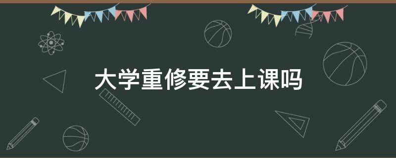 大学重修要去上课吗 大学重修没时间上课