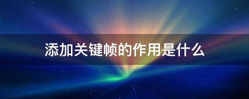 添加关键帧的作用是什么（什么叫添加关键帧）