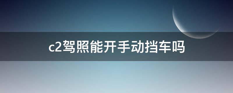 c2驾照能开手动挡车吗 c2驾照可以开手动挡吗?