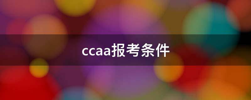 ccaa报考条件 ccaa报考资格条件