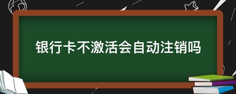 银行卡不激活会自动注销吗 未激活的银行卡会自动注销吗