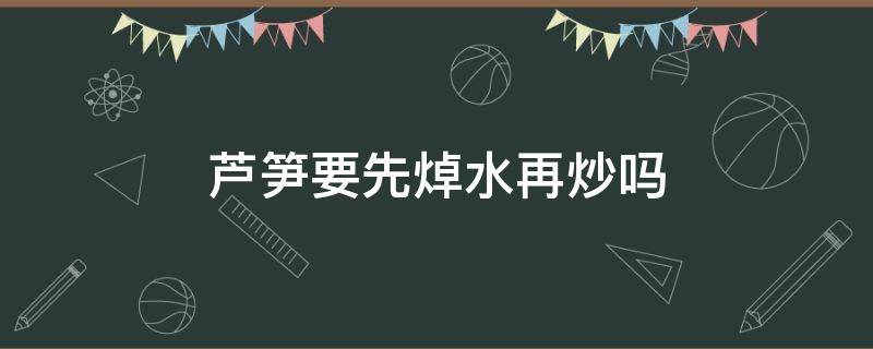 芦笋要先焯水再炒吗 炒芦笋要不要先焯一下水