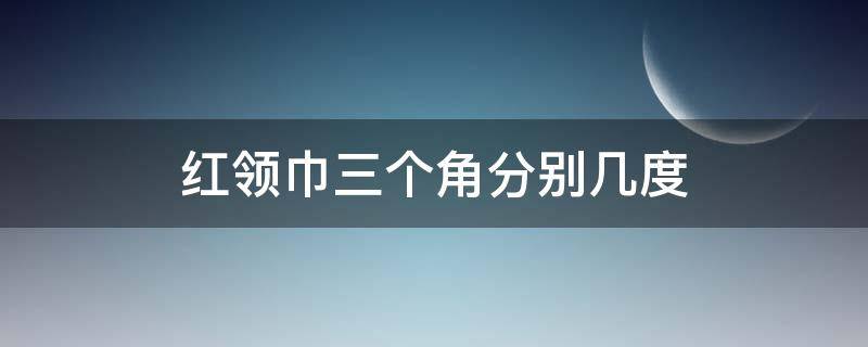 红领巾三个角分别几度（红领巾三个角各是几度）