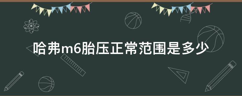 哈弗m6胎压正常范围是多少 哈弗m6的胎压是多少