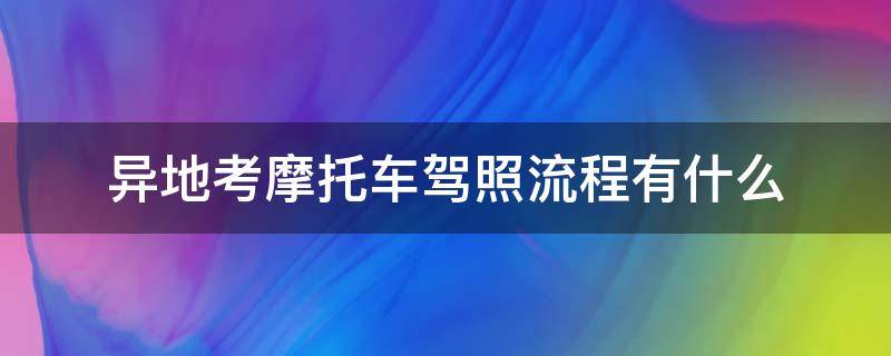 异地考摩托车驾照流程有什么（有驾照异地怎么考摩托车驾照）