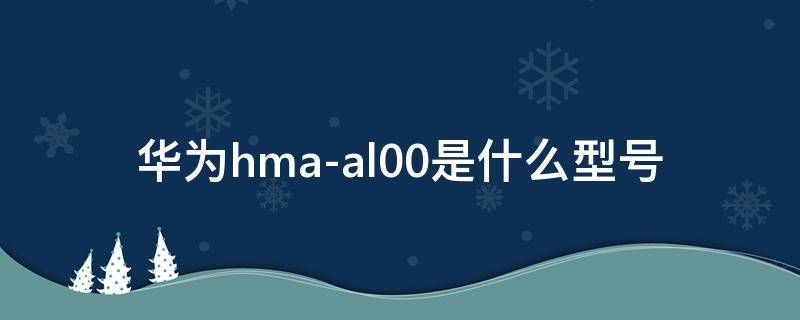 华为hma-al00是什么型号（华为型号大全对照表HMA-AL00）