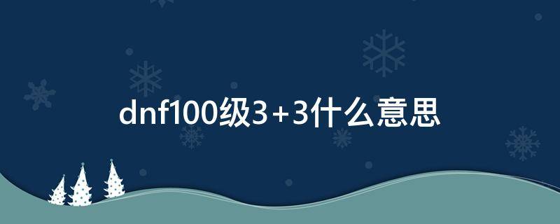 dnf100级3+3什么意思 dnf100级3+3+3+2