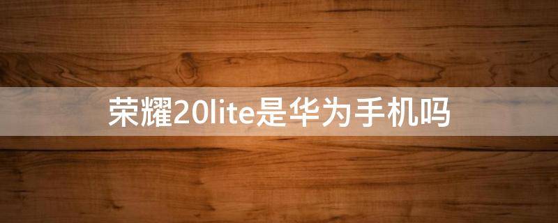 荣耀20lite是华为手机吗（荣耀20lite是什么型号）