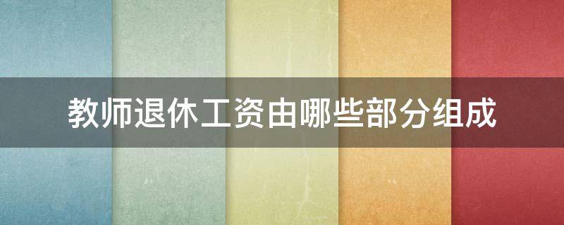 教师退休工资由哪些部分组成 退休教师基本工资包括哪些