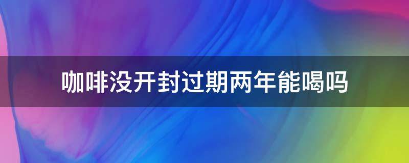 咖啡没开封过期两年能喝吗（没开封的咖啡过期两年能喝吗）