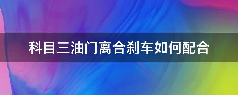 科目三油门离合刹车如何配合（科目三离合器油门刹车的使用方法）