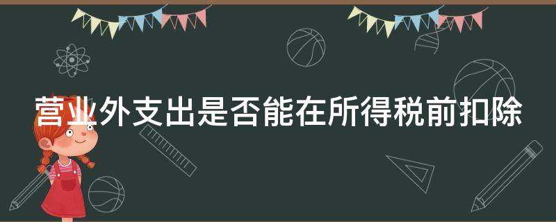 营业外支出是否能在所得税前扣除（营业外支出是否能在所得税前扣除费用）