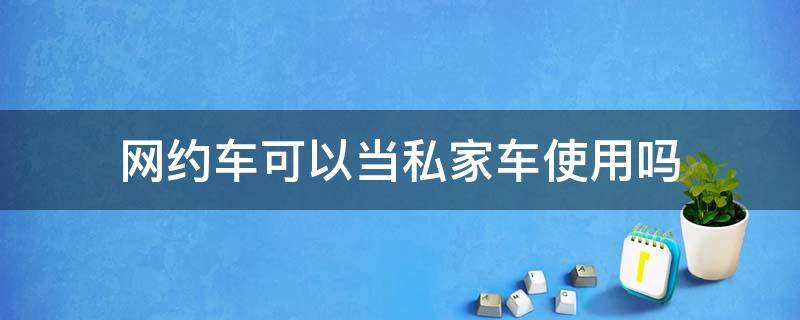 网约车可以当私家车使用吗（网约车平时可以当私家车开吗）