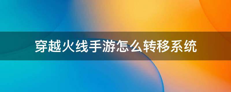 穿越火线手游怎么转移系统（穿越火线手游怎么转移系统可以用吗）