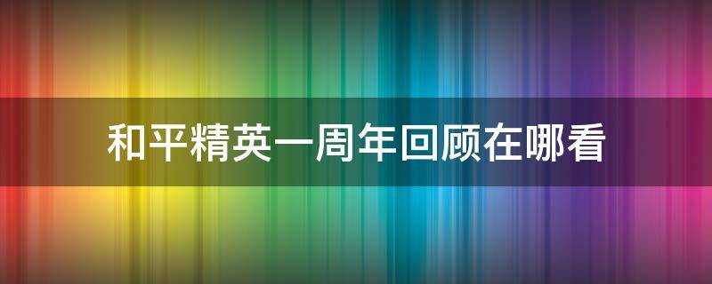 和平精英一周年回顾在哪看 和平精英两周年回顾在哪看