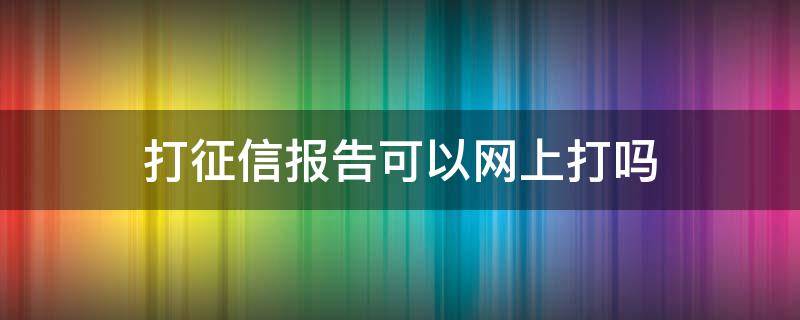 打征信报告可以网上打吗 征信报告可以在网上打吗