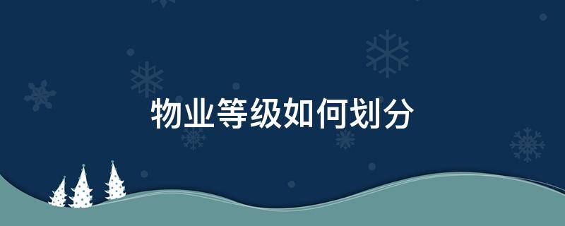 物业等级如何划分（物业等级怎么划分）