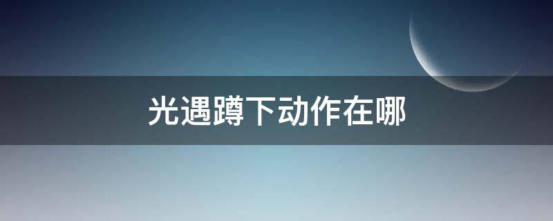 光遇蹲下动作在哪 光遇蹲下站姿