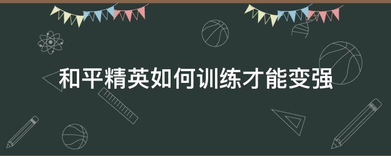 和平精英如何训练才能变强 和平精英怎样训练才能变强