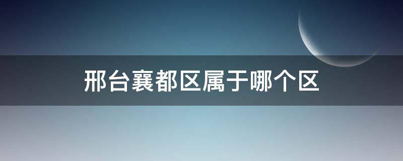 邢台襄都区属于哪个区 河北邢台襄都区属于哪个区