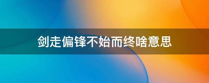 剑走偏锋不始而终啥意思 剑走偏锋不走寻常路的意思