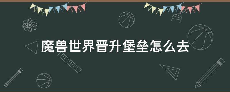 魔兽世界晋升堡垒怎么去 魔兽世界晋升堡垒怎么去奥利波斯