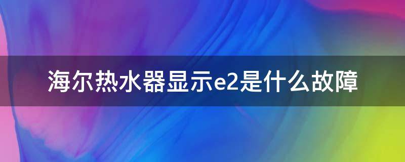 海尔热水器显示e2是什么故障 海尔热水器e2是什么故障原因