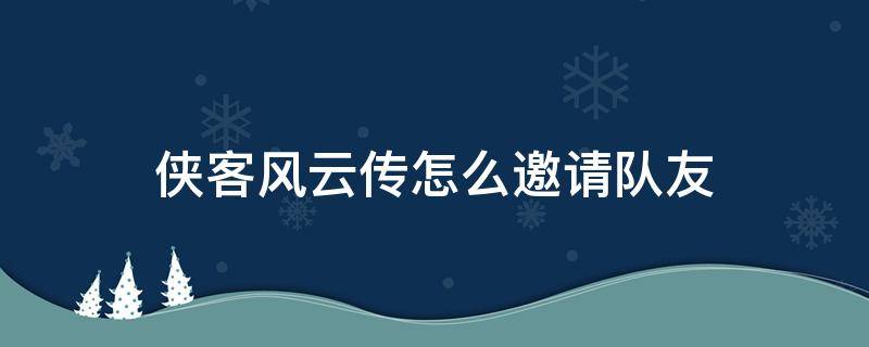 侠客风云传怎么邀请队友（侠客风云前传队友招募）