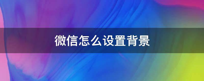 微信怎么设置背景 微信怎么设置背景音乐