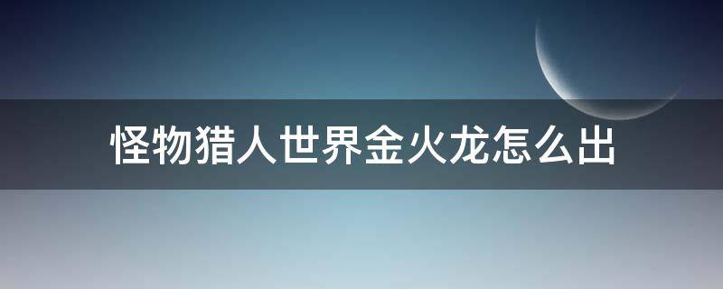 怪物猎人世界金火龙怎么出 怪物猎人世界金火龙任务解锁