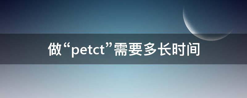 做“petct”需要多长时间 做petct需要多长时间才没有辐射?