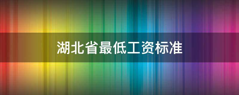 湖北省最低工资标准（湖北省最低工资标准2022）