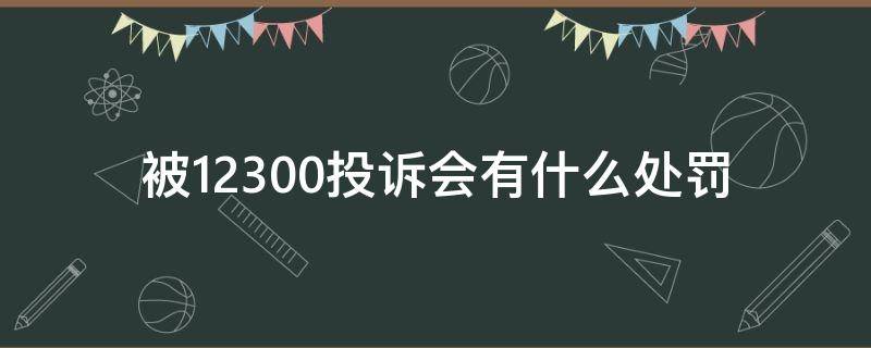 被12300投诉会有什么处罚（被12305投诉有什么后果）