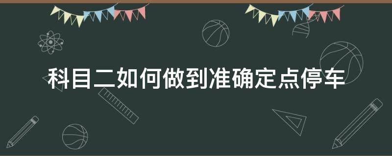 科目二如何做到准确定点停车（科目二定点停车技巧）