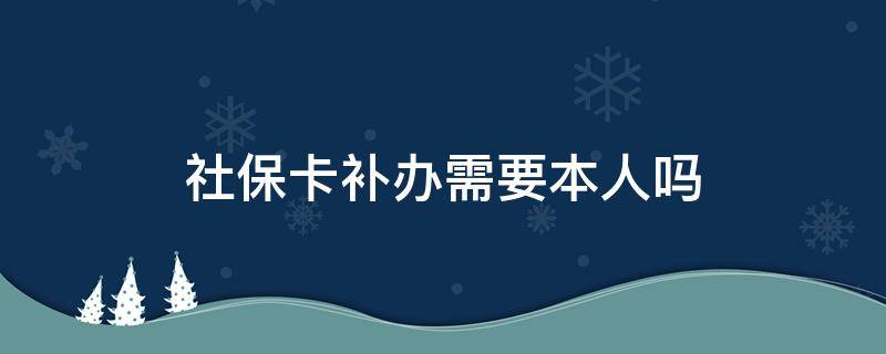 社保卡补办需要本人吗（社保局补办社保卡需要本人去吗）