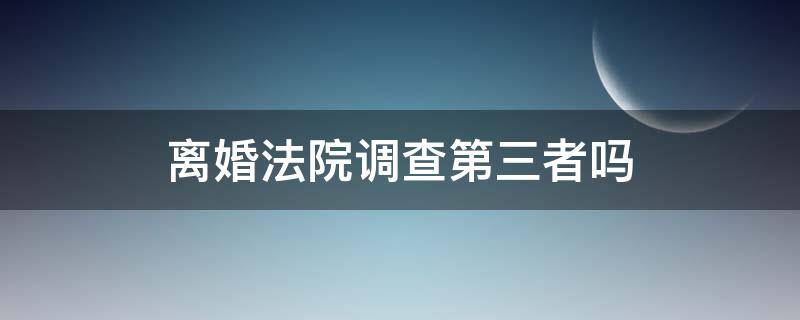 离婚法院调查第三者吗 起诉离婚有权查第三者吗