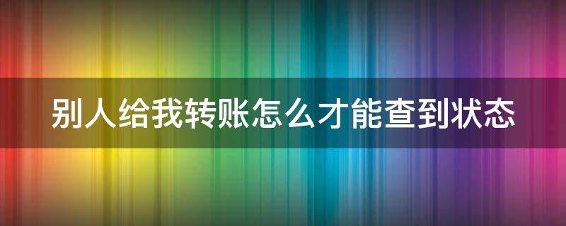 别人给我转账怎么才能查到状态（别人给我转账怎么才能查到状态?）