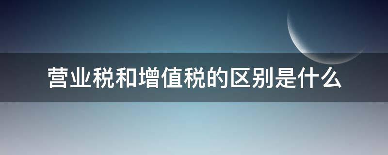 营业税和增值税的区别是什么（营业税跟增值税有什么不同）