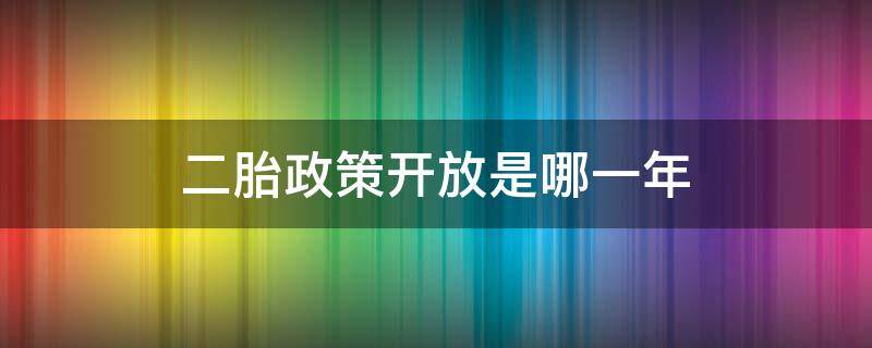 二胎政策开放是哪一年（二胎政策开放是哪一年实施的）