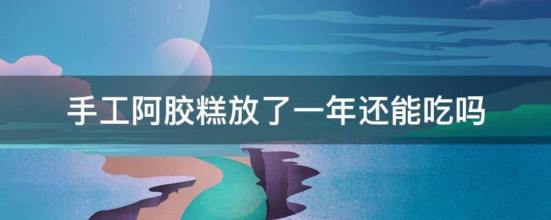 手工阿胶糕放了一年还能吃吗 自己做的阿胶糕放了一年了还能用吗