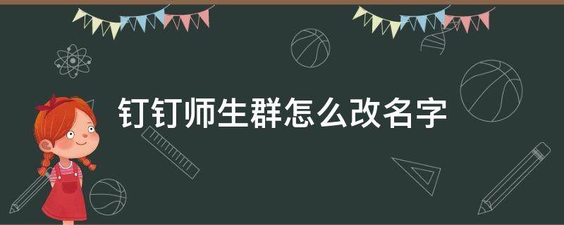 钉钉师生群怎么改名字（钉钉师生群怎么改名字江西于都县二中29班）