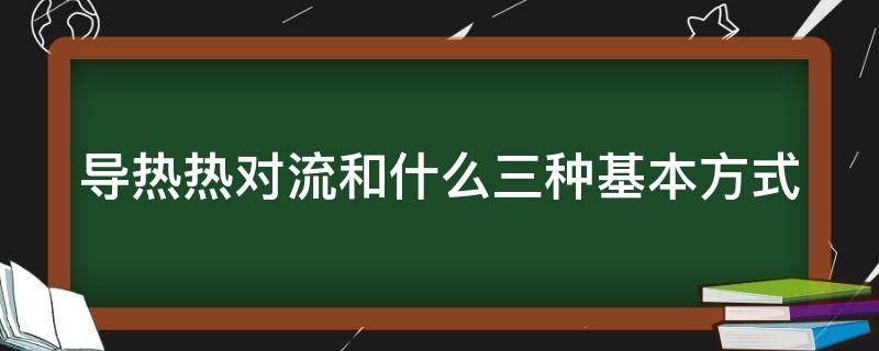 导热热对流和什么三种基本方式（导热热对流和什么三种基本方式热量传递）