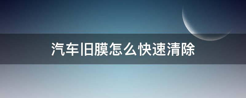 汽车旧膜怎么快速清除（汽车旧膜怎么快速清除胶）