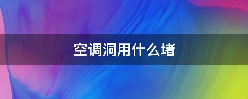 空调洞用什么堵（空调洞用什么堵防老鼠）