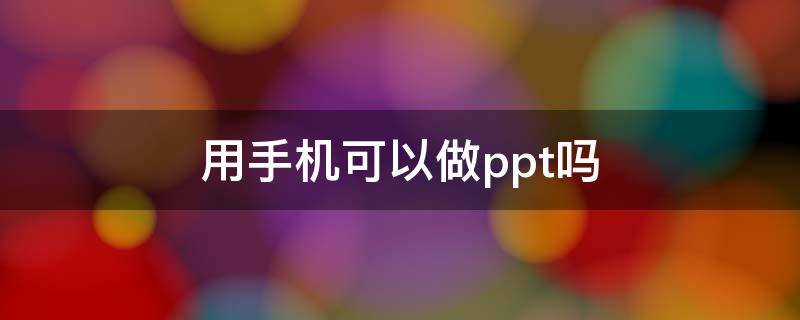 用手机可以做ppt吗 用手机能不能做ppt