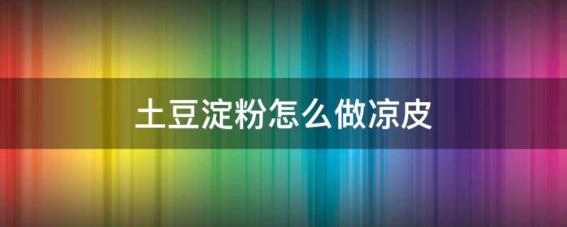 土豆淀粉怎么做凉皮（土豆淀粉怎么做凉皮视频）