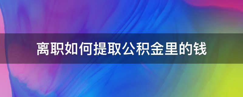 离职如何提取公积金里的钱 离职怎么提取住房公积金的钱