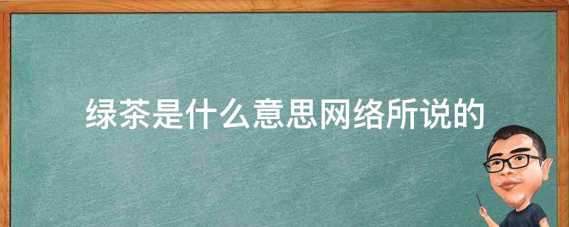 绿茶是什么意思网络所说的（网上说的绿茶是什么意思啊）