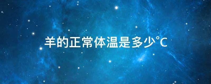 羊的正常体温是多少°C（羊的正常体温是多少°c,量多长时间）